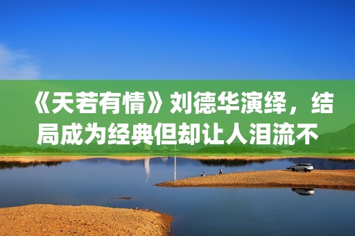 《天若有情》刘德华演绎，结局成为经典但却让人泪流不止(天若有情刘子娟扮演者)