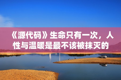 《源代码》生命只有一次，人性与温暖是最不该被抹灭的痕迹(源代码讲解)