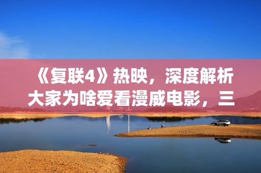 《复联4》热映，深度解析大家为啥爱看漫威电影，三要素缺一不可(复联4首映国内观众反应视频)
