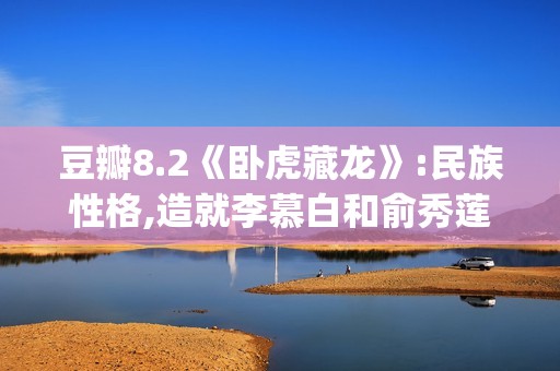 豆瓣8.2《卧虎藏龙》:民族性格,造就李慕白和俞秀莲的爱情悲剧(卧虎藏龙 豆瓣评分)