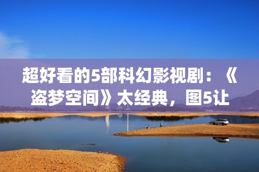 超好看的5部科幻影视剧：《盗梦空间》太经典，图5让人欲罢不能！(好看的科幻电视剧推荐几部)