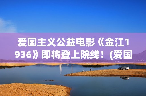 爱国主义公益电影《金江1936》即将登上院线！(爱国主义公益广告)