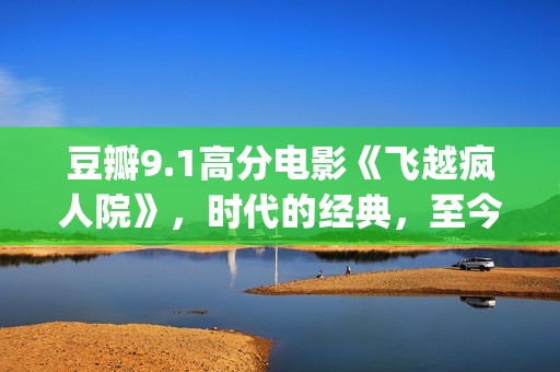 豆瓣9.1高分电影《飞越疯人院》，时代的经典，至今难以超越(豆瓣9.1高分电影有哪些)