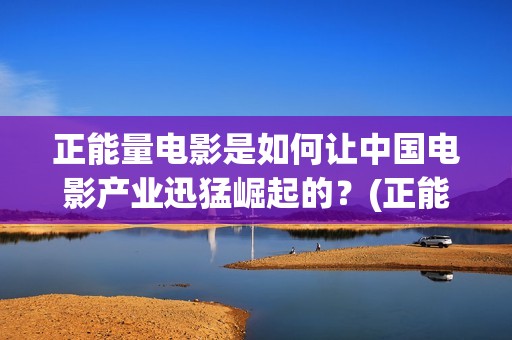正能量电影是如何让中国电影产业迅猛崛起的？(正能量电影短片)