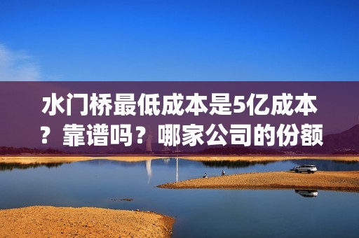水门桥最低成本是5亿成本？靠谱吗？哪家公司的份额？(水门桥还在吗)