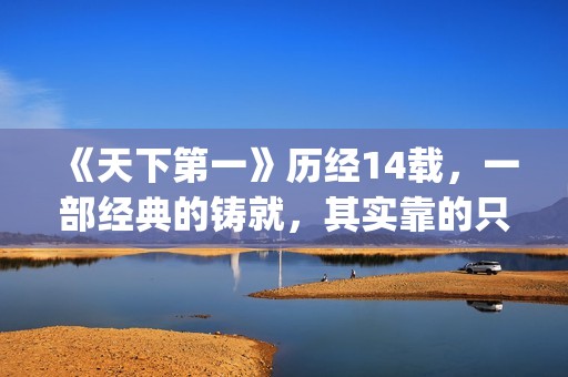 《天下第一》历经14载，一部经典的铸就，其实靠的只是这些！(天下第一是哪一年的剧)