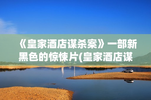 《皇家酒店谋杀案》一部新黑色的惊悚片(皇家酒店谋杀案电影免费观看)