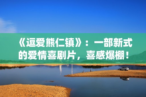 《逗爱熊仁镇》：一部新式的爱情喜剧片，喜感爆棚！(电影名《逗爱熊仁镇》)