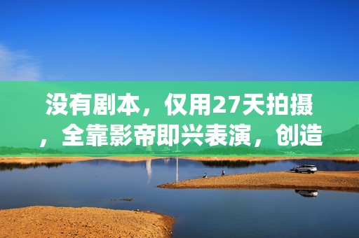 没有剧本，仅用27天拍摄，全靠影帝即兴表演，创造了喜剧片的巅峰(没有剧本的综艺节目叫什么)
