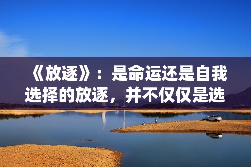 《放逐》：是命运还是自我选择的放逐，并不仅仅是选择题(放逐是什么)