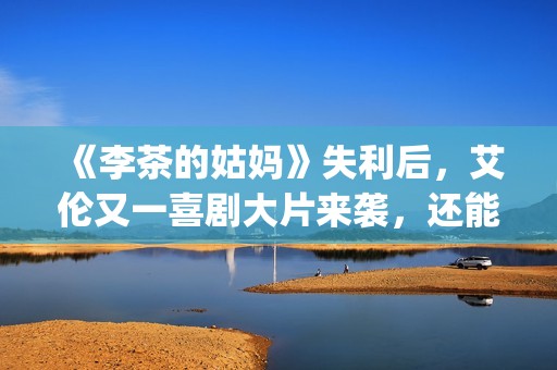 《李茶的姑妈》失利后，艾伦又一喜剧大片来袭，还能再创辉煌吗？(李茶的姑妈在线观看免费版高清)