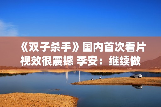 《双子杀手》国内首次看片视效很震撼 李安：继续做电影的探路人(双子杀手电影原声版)