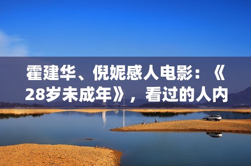 霍建华、倪妮感人电影：《28岁未成年》，看过的人内心都有触动！(霍建华,倪妮感情怎么样)