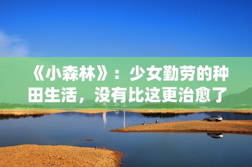 《小森林》：少女勤劳的种田生活，没有比这更治愈了(小森林 演员)