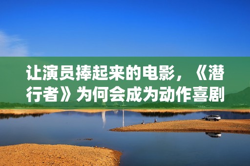 让演员捧起来的电影，《潜行者》为何会成为动作喜剧片？(演员引人注目)