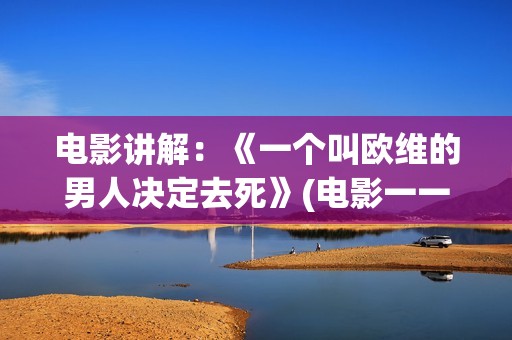 电影讲解：《一个叫欧维的男人决定去死》(电影一一讲述的是什么)