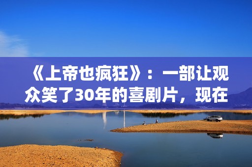 《上帝也疯狂》：一部让观众笑了30年的喜剧片，现在也是巅峰之作(上帝也疯狂2)