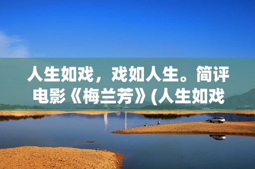 人生如戏，戏如人生。简评电影《梅兰芳》(人生如戏,戏如人生经典语录)