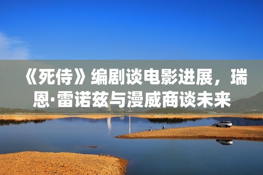 《死侍》编剧谈电影进展，瑞恩·雷诺兹与漫威商谈未来的电影计划(死侍的结局)