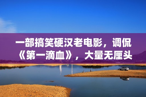 一部搞笑硬汉老电影，调侃《第一滴血》，大量无厘头元素(一部搞笑硬汉老剧)