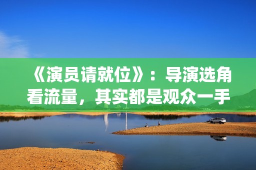 《演员请就位》：导演选角看流量，其实都是观众一手惯出来的(演员请就位3在线观看完整版免费)