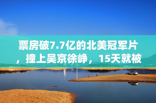 票房破7.7亿的北美冠军片，撞上吴京徐峥，15天就被内地观众抛弃(北京票房)