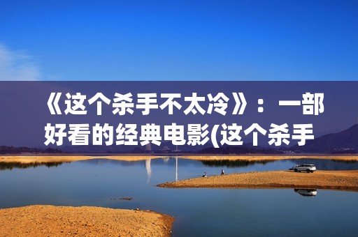 《这个杀手不太冷》：一部好看的经典电影(这个杀手不太冷为什么评分高)