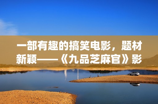 一部有趣的搞笑电影，题材新颖——《九品芝麻官》影评(给我推荐一些搞笑有趣)