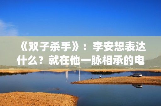 《双子杀手》：李安想表达什么？就在他一脉相承的电影哲学中(双子杀手是史密斯父子吗)