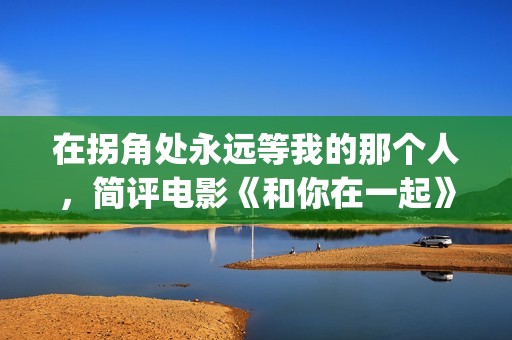 在拐角处永远等我的那个人，简评电影《和你在一起》(在拐角处的短语)
