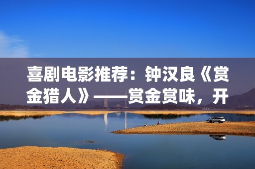 喜剧电影推荐：钟汉良《赏金猎人》——赏金赏味，开心就好(免费喜剧电影推荐)