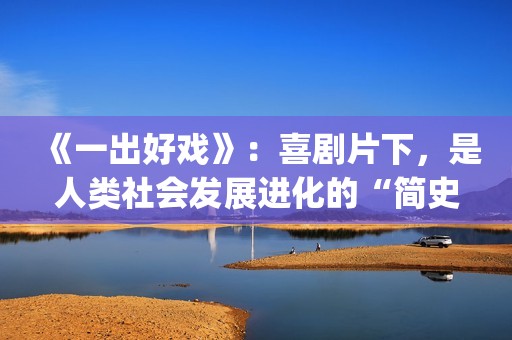 《一出好戏》：喜剧片下，是人类社会发展进化的“简史”(一出好戏 电影)
