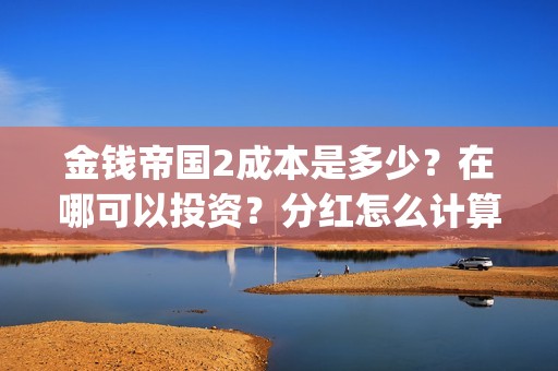 金钱帝国2成本是多少？在哪可以投资？分红怎么计算(金钱帝国2会超二十亿)