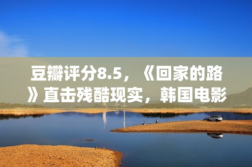 豆瓣评分8.5，《回家的路》直击残酷现实，韩国电影太敢拍了(豆瓣评分14.7)