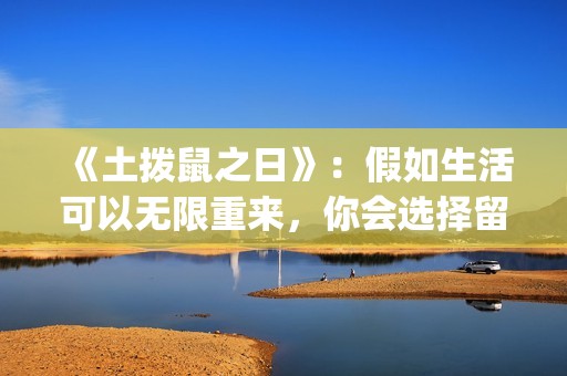 《土拨鼠之日》：假如生活可以无限重来，你会选择留在哪一天？(土拨鼠之日效应)