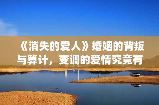 《消失的爱人》婚姻的背叛与算计，变调的爱情究竟有多可怕(《消失的爱人》完整版)