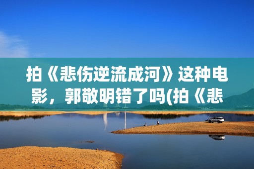 拍《悲伤逆流成河》这种电影，郭敬明错了吗(拍《悲伤逆流成河》的歌)