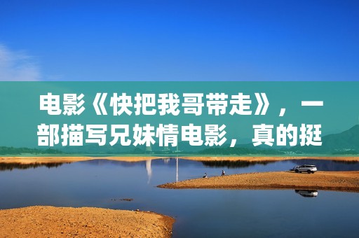 电影《快把我哥带走》，一部描写兄妹情电影，真的挺感人(快把我哥带走电影版在线播放)