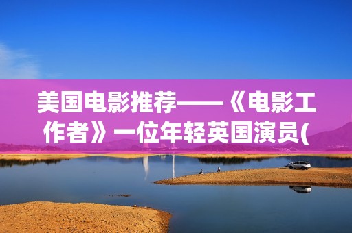 美国电影推荐——《电影工作者》一位年轻英国演员(双女主美国电影推荐)
