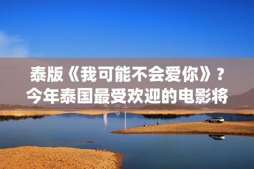泰版《我可能不会爱你》？今年泰国最受欢迎的电影将在内地上映(泰版我可能不会爱你 电视剧国语版)
