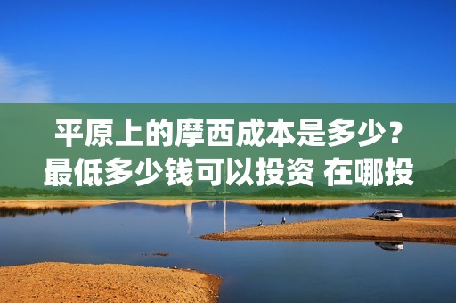 平原上的摩西成本是多少？最低多少钱可以投资 在哪投(平原上的摩西介绍)