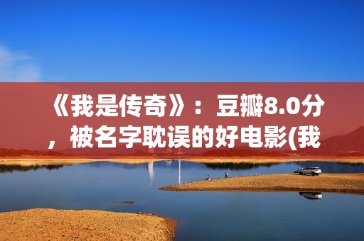 《我是传奇》：豆瓣8.0分，被名字耽误的好电影(我是传奇2之末日重生在线播放免费观看)