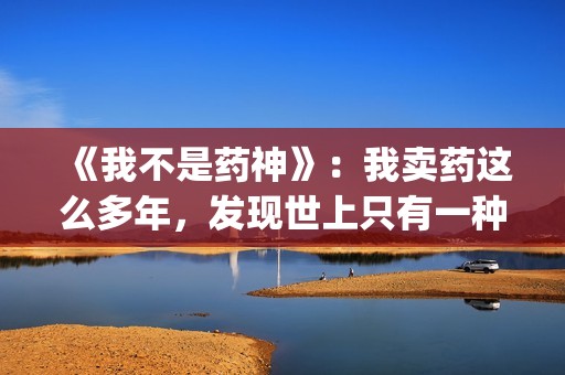 《我不是药神》：我卖药这么多年，发现世上只有一种病，就是穷病(我不是药神演员表)