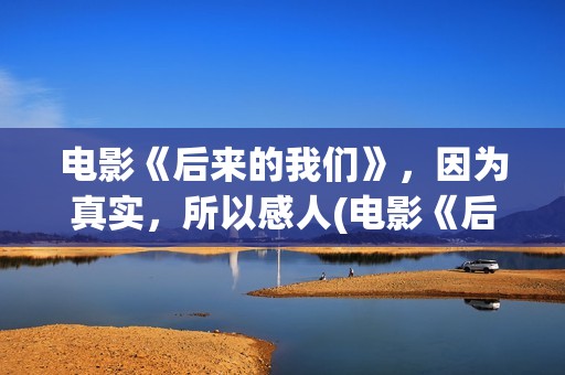电影《后来的我们》，因为真实，所以感人(电影《后来的我们》的演员表)