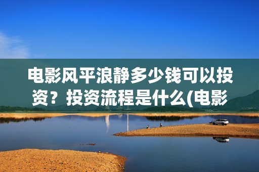 电影风平浪静多少钱可以投资？投资流程是什么(电影 风平浪静)