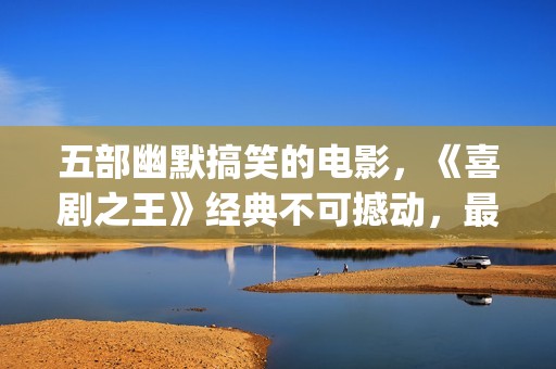 五部幽默搞笑的电影，《喜剧之王》经典不可撼动，最后一部笑崩了(幽默搞笑短句子能笑死人的)