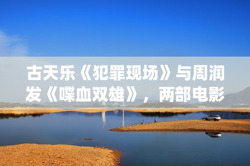 古天乐《犯罪现场》与周润发《喋血双雄》，两部电影有3个共同点(古天乐犯罪现场电影在线观看)