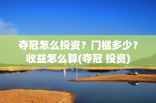 夺冠怎么投资？门槛多少？收益怎么算(夺冠 投资)