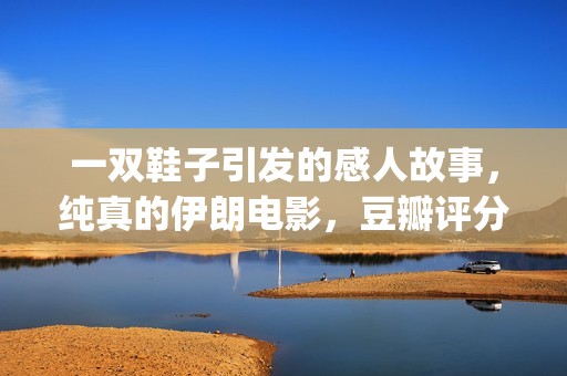 一双鞋子引发的感人故事，纯真的伊朗电影，豆瓣评分让人羡慕(一双鞋子引发的真相)