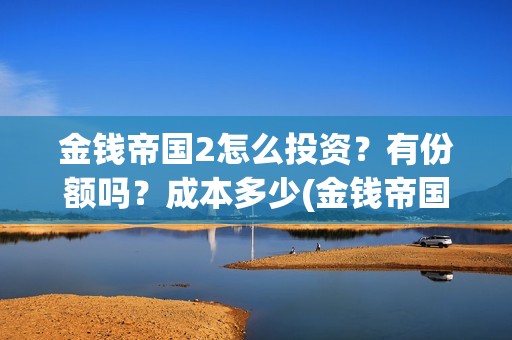 金钱帝国2怎么投资？有份额吗？成本多少(金钱帝国2成本)
